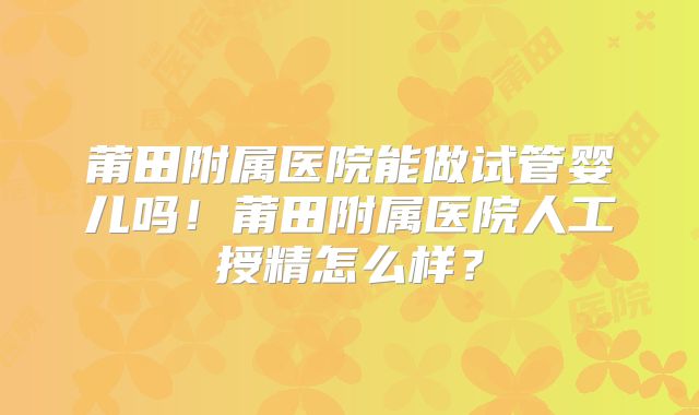 莆田附属医院能做试管婴儿吗！莆田附属医院人工授精怎么样？