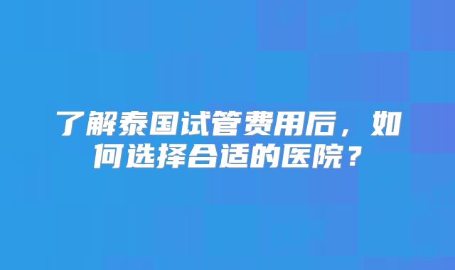 了解泰国试管费用后，如何选择合适的医院？