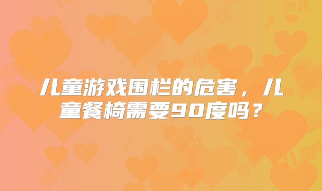 儿童游戏围栏的危害,儿童餐椅需要90度吗?