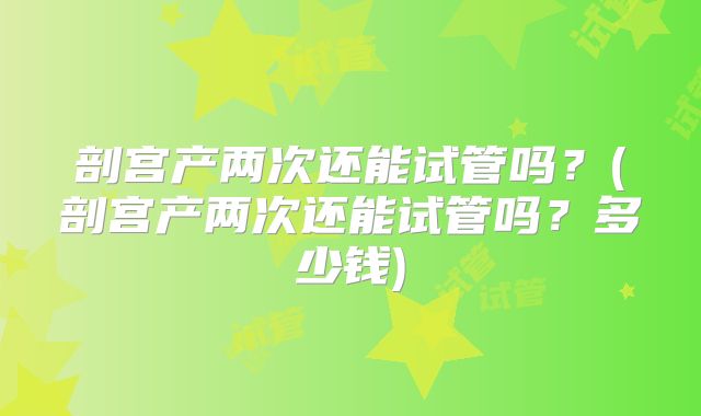 剖宫产两次还能试管吗？(剖宫产两次还能试管吗？多少钱)