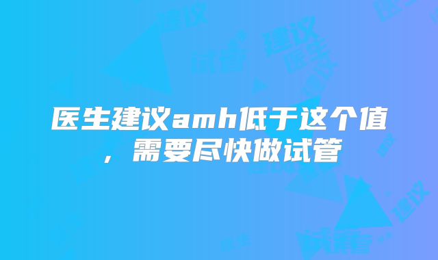 医生建议amh低于这个值，需要尽快做试管