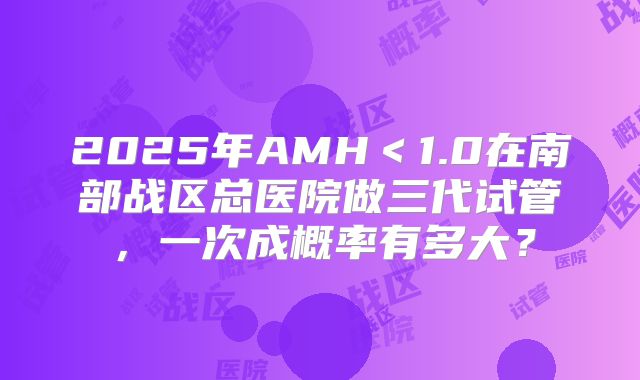 2025年AMH＜1.0在南部战区总医院做三代试管，一次成概率有多大？