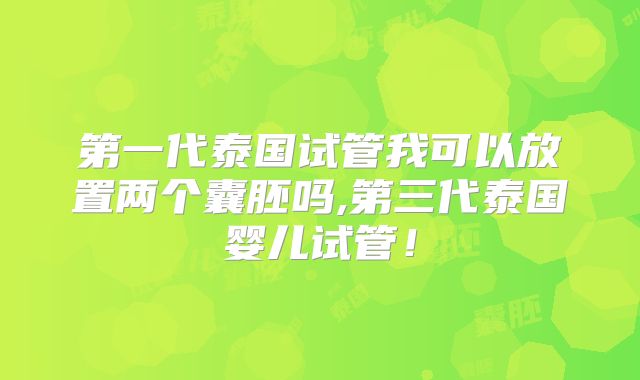 第一代泰国试管我可以放置两个囊胚吗,第三代泰国婴儿试管！