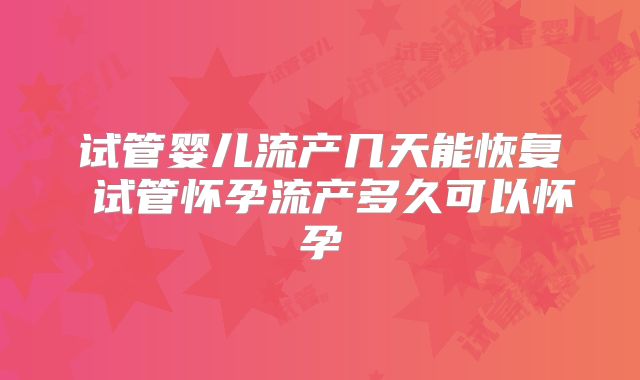 试管婴儿流产几天能恢复 试管怀孕流产多久可以怀孕