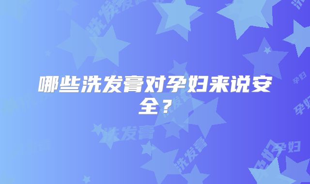 哪些洗发膏对孕妇来说安全？