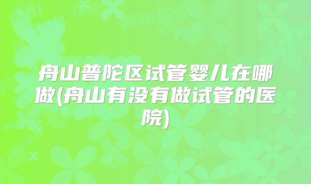 舟山普陀区试管婴儿在哪做(舟山有没有做试管的医院)