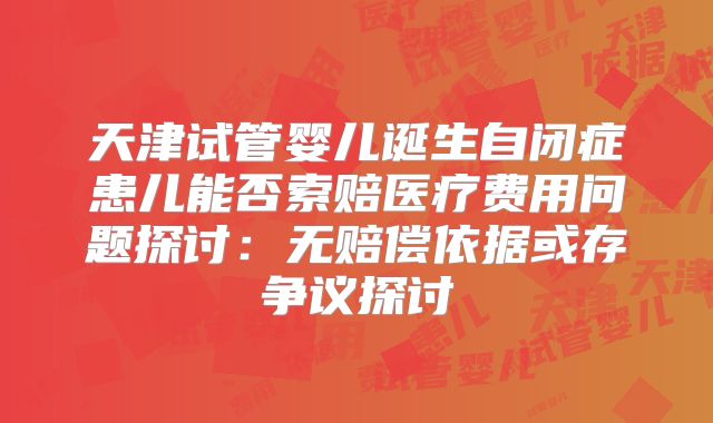天津试管婴儿诞生自闭症患儿能否索赔医疗费用问题探讨：无赔偿依据或存争议探讨