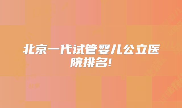 北京一代试管婴儿公立医院排名!