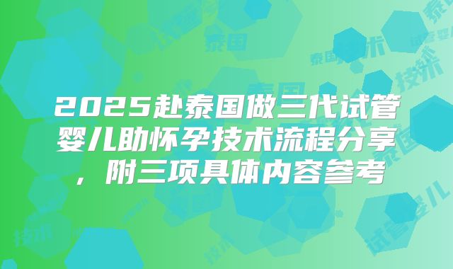 2025赴泰国做三代试管婴儿助怀孕技术流程分享，附三项具体内容参考