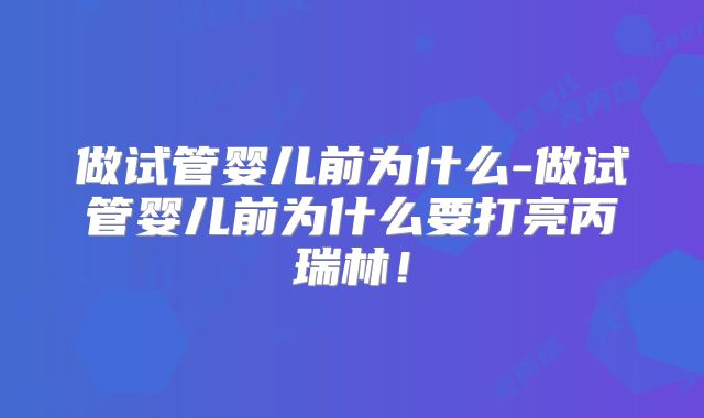 做试管婴儿前为什么-做试管婴儿前为什么要打亮丙瑞林！