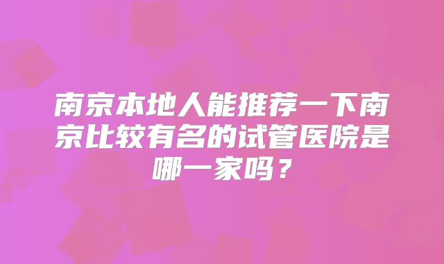 南京本地人能推荐一下南京比较有名的试管医院是哪一家吗？