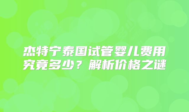杰特宁泰国试管婴儿费用究竟多少？解析价格之谜