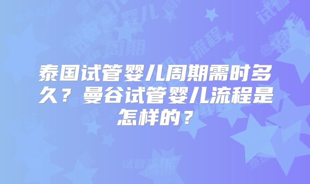 泰国试管婴儿周期需时多久？曼谷试管婴儿流程是怎样的？