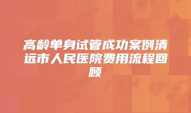 高龄单身试管成功案例清远市人民医院费用流程回顾