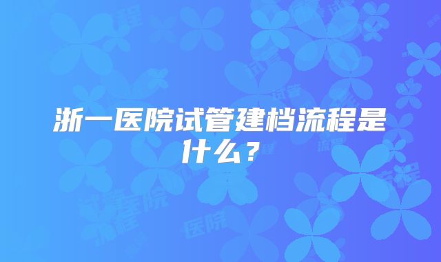 浙一医院试管建档流程是什么?