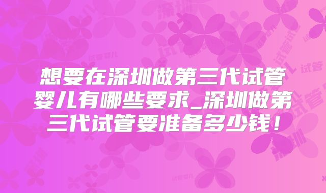 想要在深圳做第三代试管婴儿有哪些要求_深圳做第三代试管要准备多少钱！