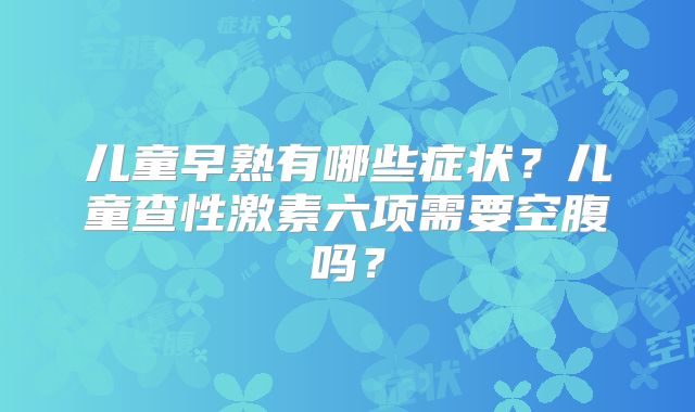儿童早熟有哪些症状?儿童查性激素六项需要空腹吗?
