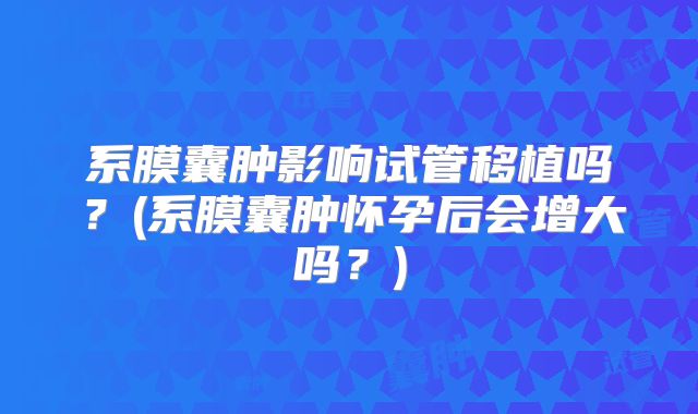 系膜囊肿影响试管移植吗？(系膜囊肿怀孕后会增大吗？)