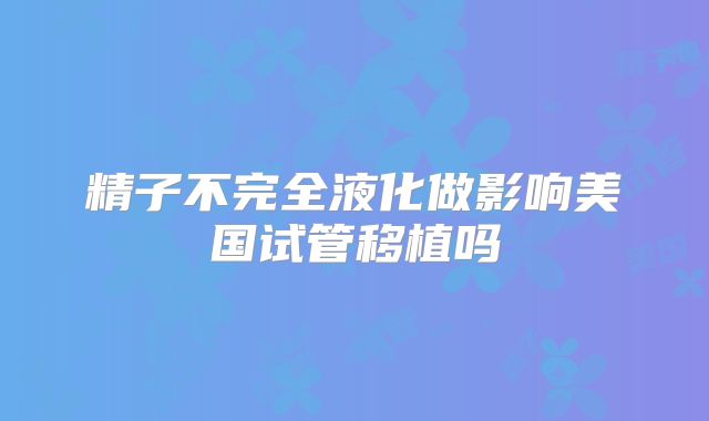 精子不完全液化做影响美国试管移植吗