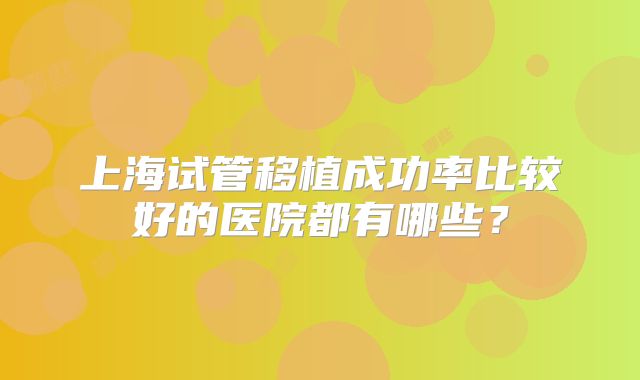 上海试管移植成功率比较好的医院都有哪些?