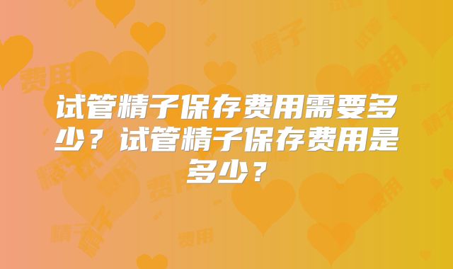 试管精子保存费用需要多少？试管精子保存费用是多少？