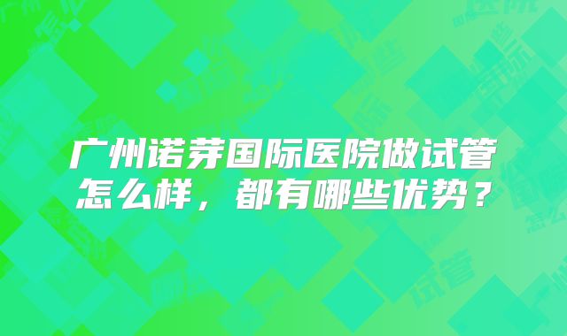 广州诺芽国际医院做试管怎么样,都有哪些优势?