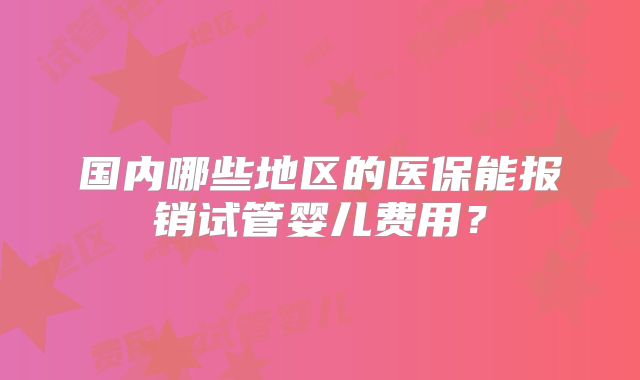 国内哪些地区的医保能报销试管婴儿费用？