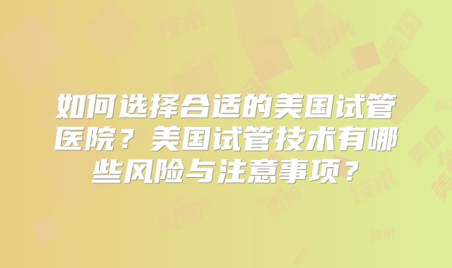 如何选择合适的美国试管医院？美国试管技术有哪些风险与注意事项？