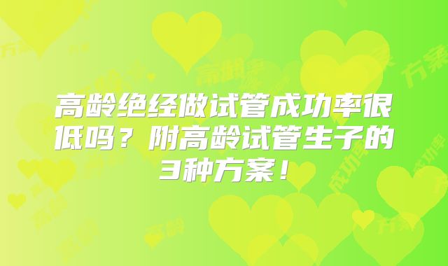 高龄绝经做试管成功率很低吗？附高龄试管生子的3种方案！