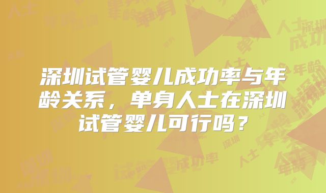 深圳试管婴儿成功率与年龄关系，单身人士在深圳试管婴儿可行吗？