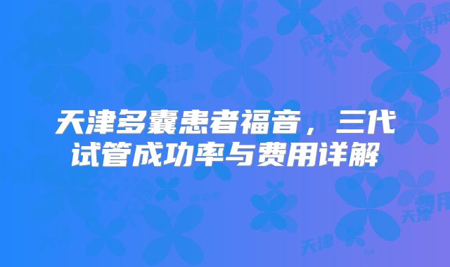 天津多囊患者福音，三代试管成功率与费用详解