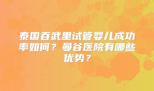 泰国吞武里试管婴儿成功率如何？曼谷医院有哪些优势？