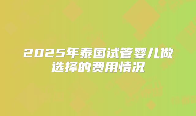 2025年泰国试管婴儿做选择的费用情况