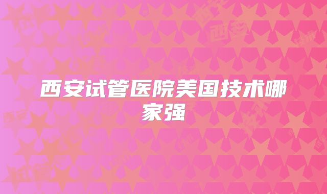 西安试管医院美国技术哪家强
