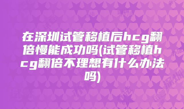 在深圳试管移植后hcg翻倍慢能成功吗(试管移植hcg翻倍不理想有什么办法吗)