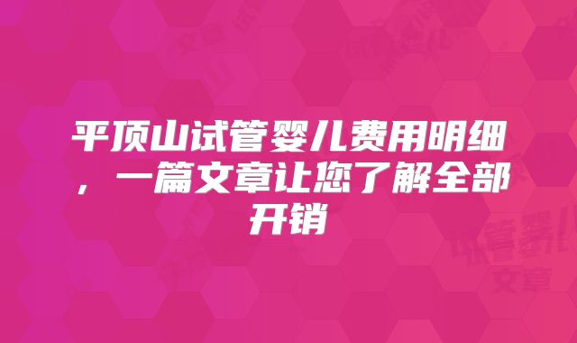 平顶山试管婴儿费用明细,一篇文章让您了解全部开销