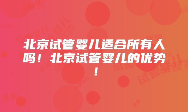 北京试管婴儿适合所有人吗！北京试管婴儿的优势！