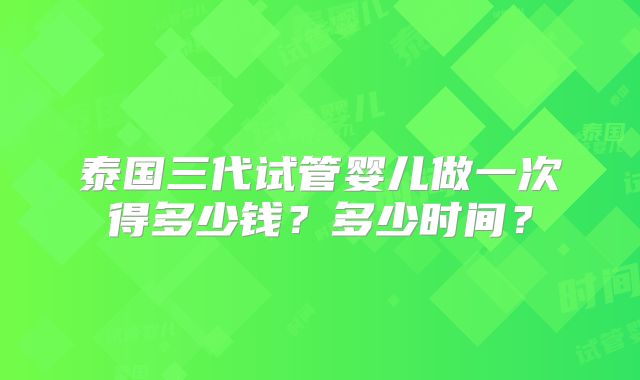 泰国三代试管婴儿做一次得多少钱？多少时间？