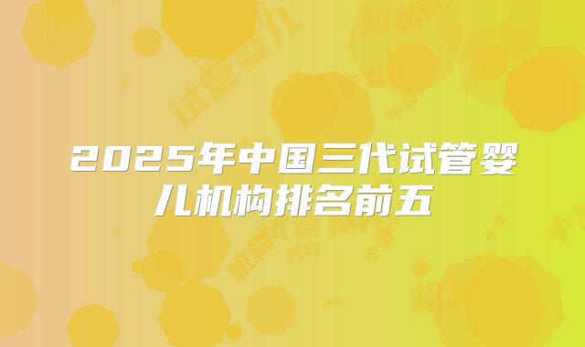 2025年中国三代试管婴儿机构排名前五