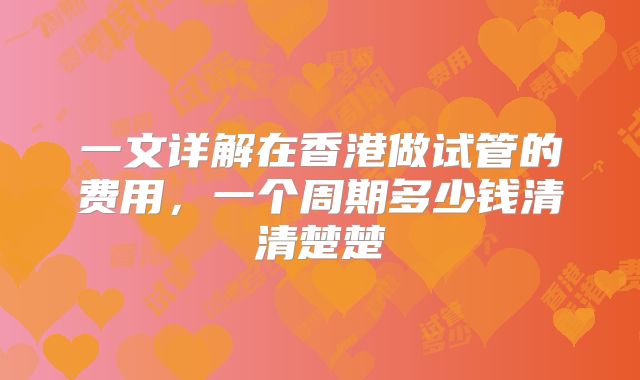 一文详解在香港做试管的费用,一个周期多少钱清清楚楚