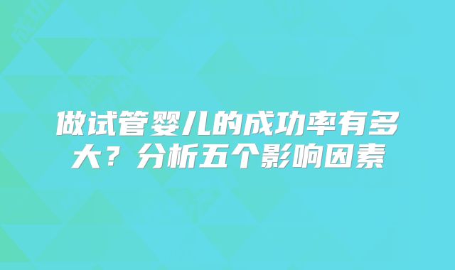 做试管婴儿的成功率有多大？分析五个影响因素