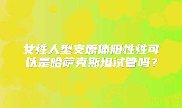 女性人型支原体阳性性可以是哈萨克斯坦试管吗？