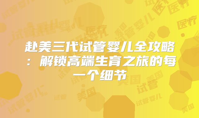 赴美三代试管婴儿全攻略:解锁高端生育之旅的每一个细节