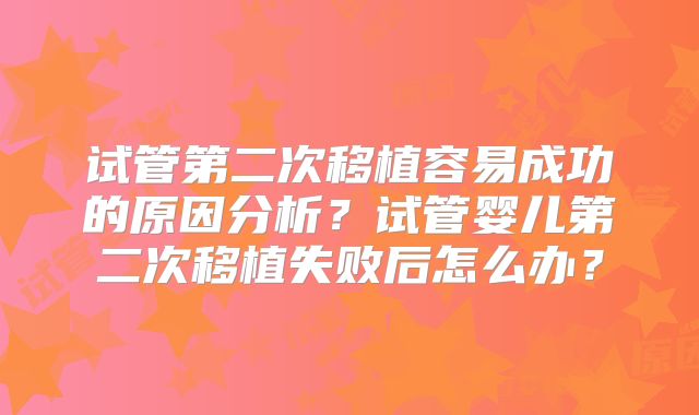 试管第二次移植容易成功的原因分析？试管婴儿第二次移植失败后怎么办？