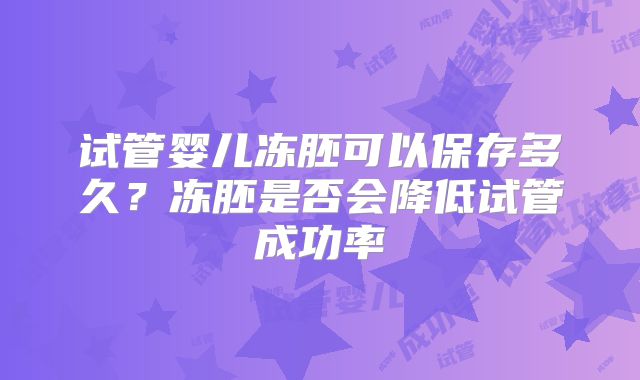 试管婴儿冻胚可以保存多久？冻胚是否会降低试管成功率