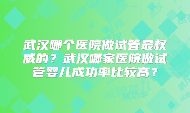 武汉哪个医院做试管最权威的？武汉哪家医院做试管婴儿成功率比较高？