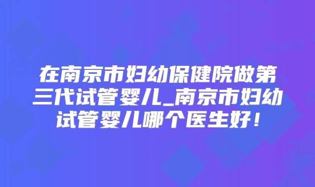 在南京市妇幼保健院做第三代试管婴儿_南京市妇幼试管婴儿哪个医生好！