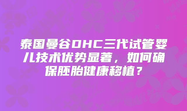 泰国曼谷DHC三代试管婴儿技术优势显著,如何确保胚胎健康移植?