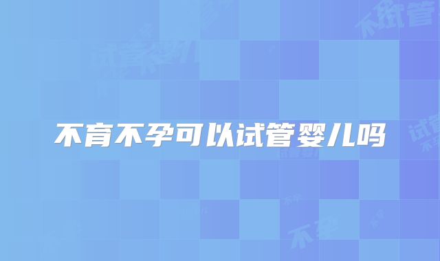 不育不孕可以试管婴儿吗