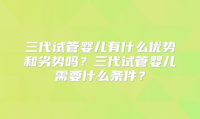 三代试管婴儿有什么优势和劣势吗？三代试管婴儿需要什么条件？